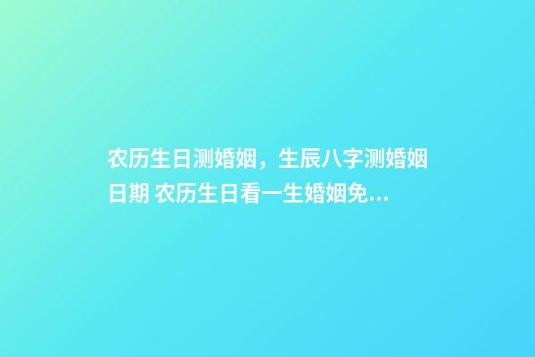 农历生日测婚姻，生辰八字测婚姻日期 农历生日看一生婚姻免费，从农历生日看你的一生命运(很准的啊)-第1张-观点-玄机派
